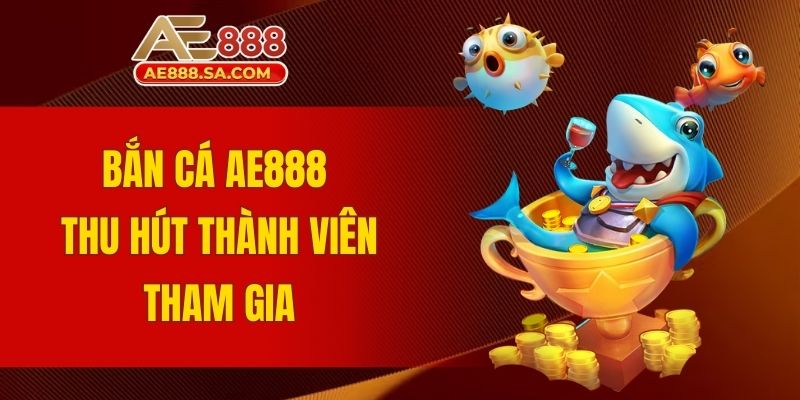 Hướng Dẫn Bắn Cá AE888 Từ A - Z Dành Cho Người Mới Bắn cá AE888 thu hút đông đảo thành viên tham gia
