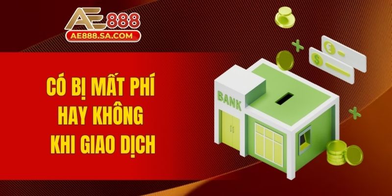 Liên Kết Ngân Hàng AE888 - Ưu Việt Giao Dịch Không Lỗi Có bị mất phí hay không khi giao dịch