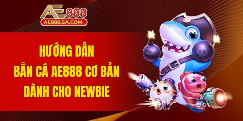 Hướng Dẫn Bắn Cá AE888 Từ A - Z Dành Cho Người Mới Hướng dẫn bắn cá AE888 cơ bản dành cho newbie