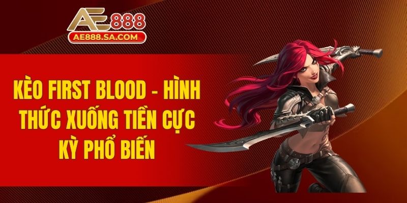 Cá Cược LMHT AE888 - Sân Chơi Hấp Dẫn Hàng Đầu Hiện Nay Kèo First Blood - Hình thức xuống tiền cực kỳ phổ biến