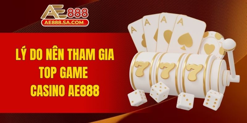 Top Game Casino AE888 - Thăng Hoa Cùng Siêu Phẩm Bất Bại Lý do nên tham gia top game Casino AE888