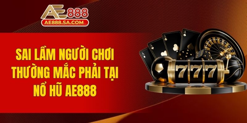 Kinh Nghiệm Nổ Hũ AE888 Dễ Thắng Từ Người Chơi Lâu Năm Sai lầm người chơi thường mắc phải tại nổ hũ AE888