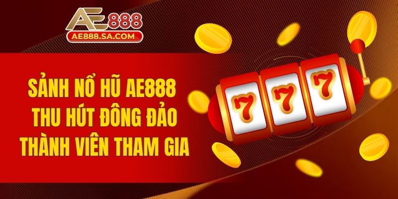 Sảnh nổ hũ AE888 thu hút đông đảo thành viên tham gia