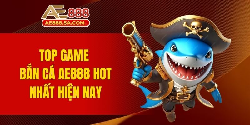 Top Game Bắn Cá AE888 - Săn Thưởng Đại Dương Huyền Thoại Top game bắn cá AE888 hot nhất hiện nay
