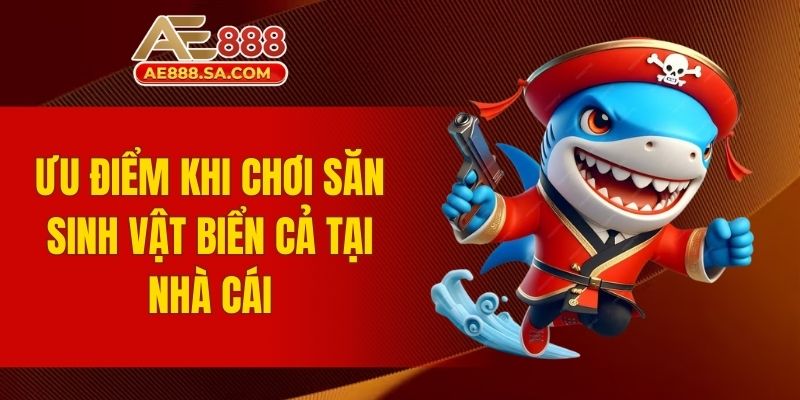 Top Game Bắn Cá AE888 - Săn Thưởng Đại Dương Huyền Thoại Ưu điểm khi chơi săn sinh vật biển cả tại nhà cái