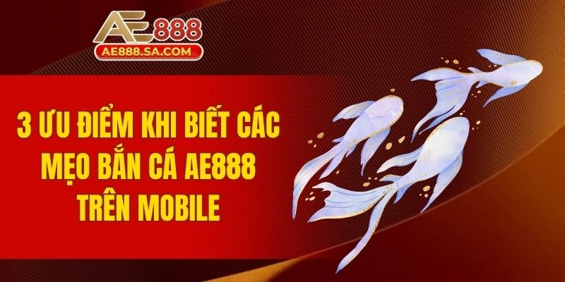 Mẹo Bắn Cá AE888 Trên Mobile - Chơi Hiệu Quả Để Thắng Lớn 3 ưu điểm khi biết các mẹo bắn cá AE888 trên mobile