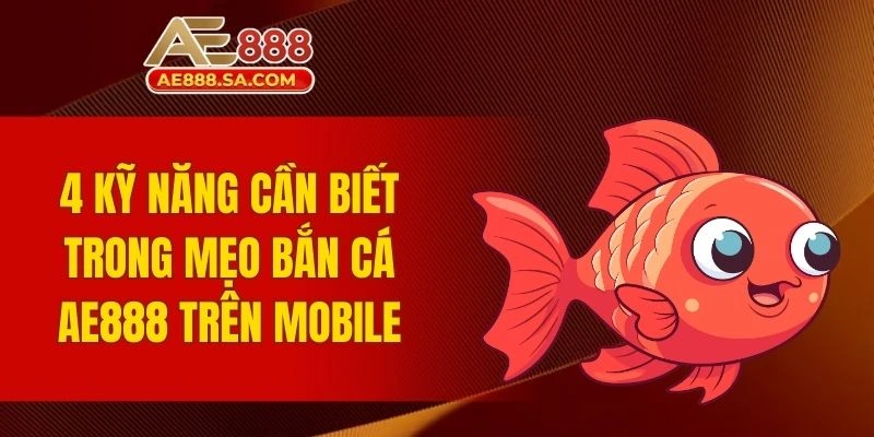 Mẹo Bắn Cá AE888 Trên Mobile - Chơi Hiệu Quả Để Thắng Lớn 4 kỹ năng cần biết trong mẹo bắn cá AE888 trên mobile