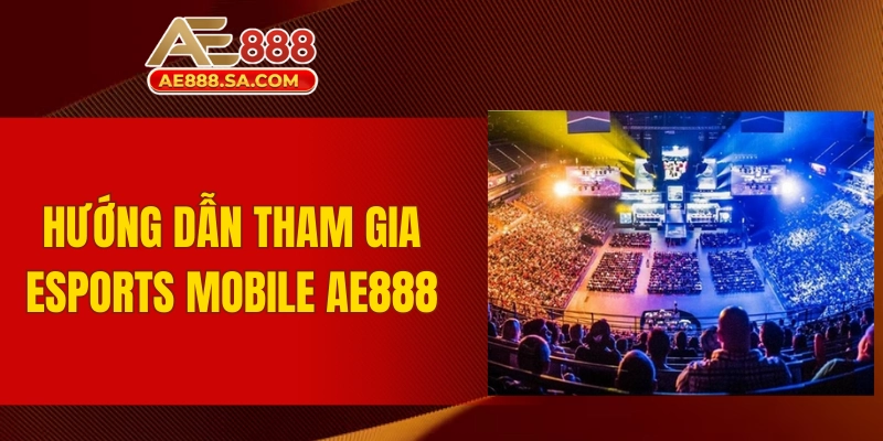 Chinh Phục Thế Giới Cá Cược Esports Mobile AE888 Đỉnh Cao Hướng dẫn cách tham gia cá cược Esports Mobile AE888 chi tiết