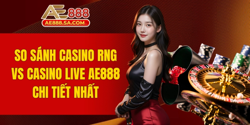 So Sánh Casino RNG Vs Casino Live AE888 Chi Tiết Nhất so sánh Casino RNG vs Casino Live AE888