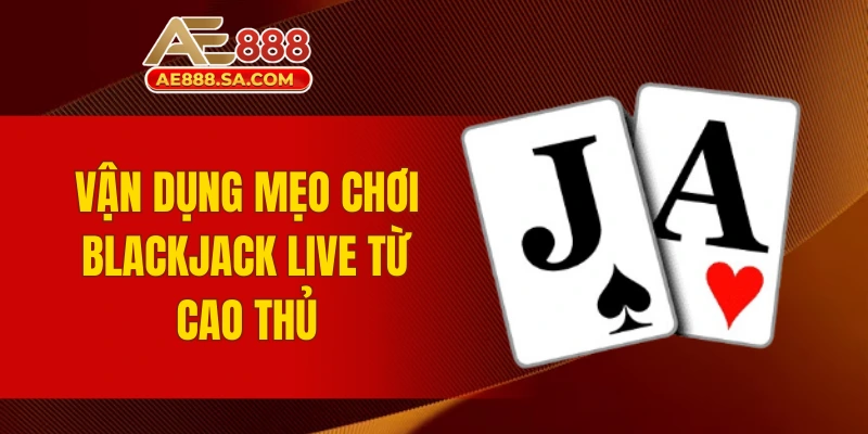 Mẹo Chơi Blackjack Live AE888 Giúp Nâng Cao Tỷ Lệ Thưởng Vận dụng mẹo chơi Blackjack Live từ cao thủ